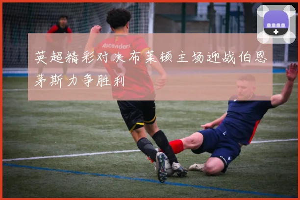 英超精彩对决布莱顿主场迎战伯恩茅斯力争胜利