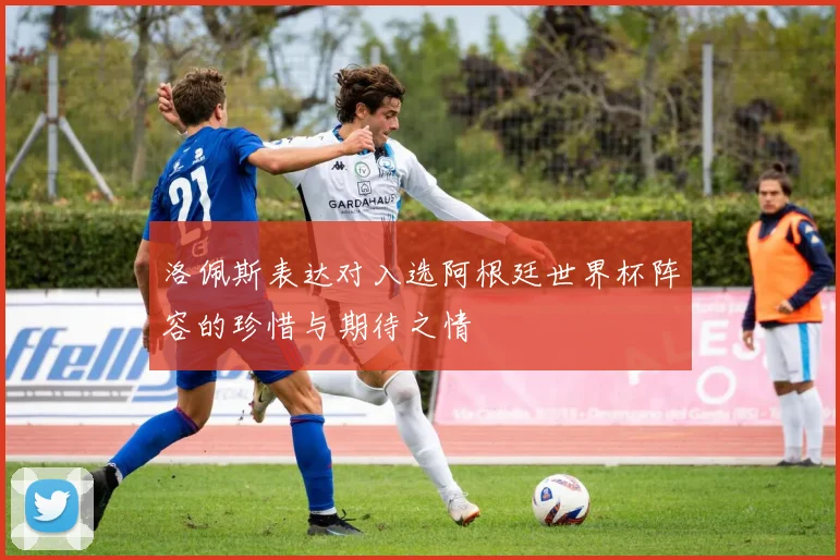 洛佩斯表达对入选阿根廷世界杯阵容的珍惜与期待之情