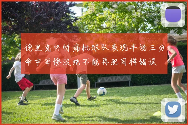 德里克怀特痛批球队表现半场三分命中率惨淡绝不能再犯同样错误