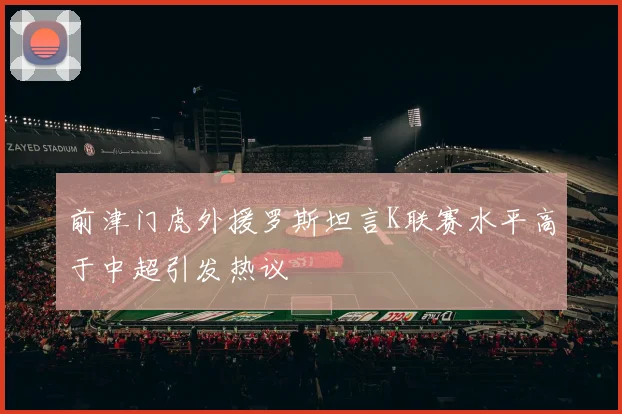 前津门虎外援罗斯坦言K联赛水平高于中超引发热议