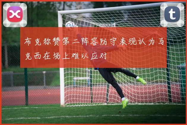布克称赞第二阵容防守表现认为马克西在场上难以应对