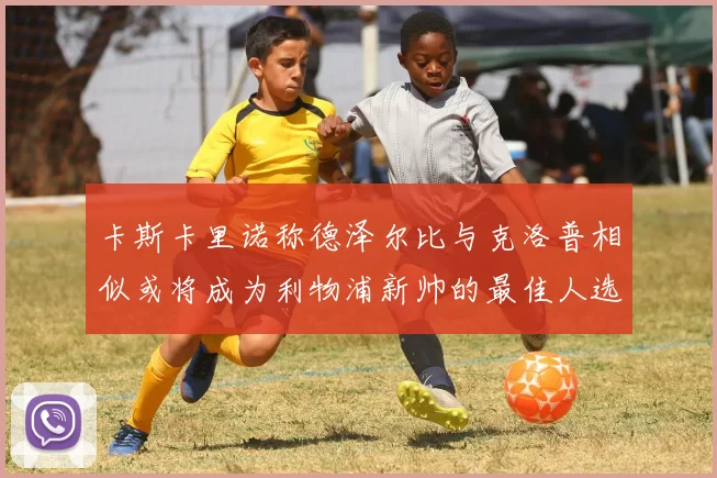 卡斯卡里诺称德泽尔比与克洛普相似或将成为利物浦新帅的最佳人选