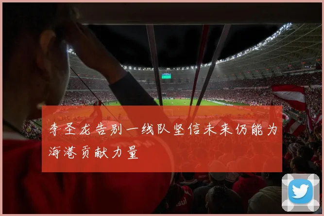 李圣龙告别一线队坚信未来仍能为海港贡献力量